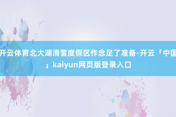 开云体育北大湖滑雪度假区作念足了准备-开云「中国」kaiyun网页版登录入口