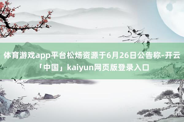 体育游戏app平台松炀资源于6月26日公告称-开云「中国」kaiyun网页版登录入口