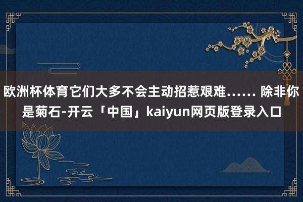 欧洲杯体育它们大多不会主动招惹艰难…… 除非你是菊石-开云「中国」kaiyun网页版登录入口