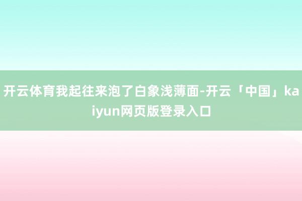 开云体育我起往来泡了白象浅薄面-开云「中国」kaiyun网页版登录入口