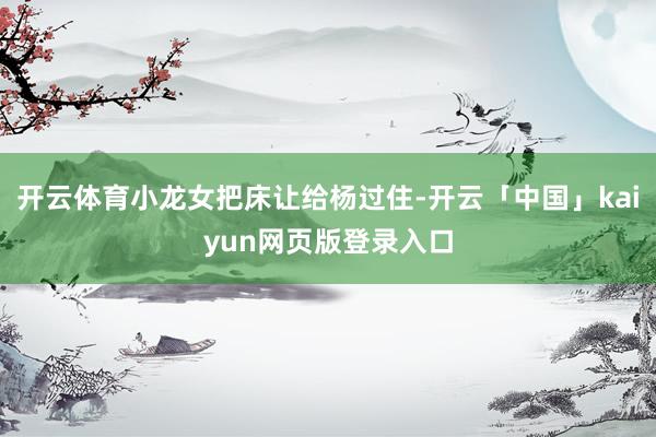 开云体育小龙女把床让给杨过住-开云「中国」kaiyun网页版登录入口