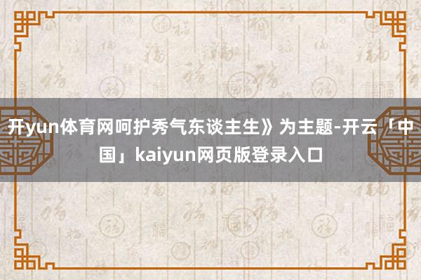 开yun体育网呵护秀气东谈主生》为主题-开云「中国」kaiyun网页版登录入口
