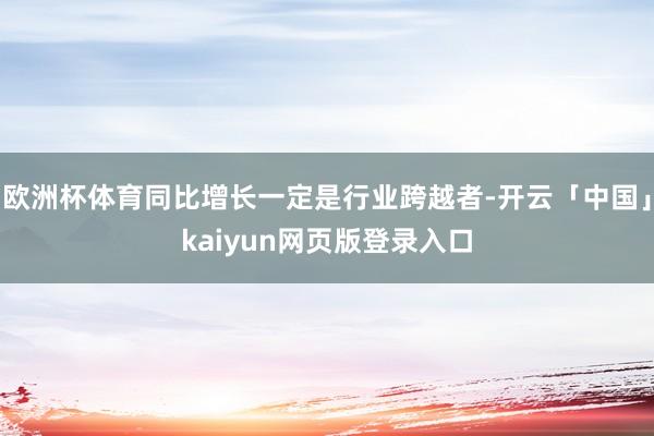 欧洲杯体育同比增长一定是行业跨越者-开云「中国」kaiyun网页版登录入口