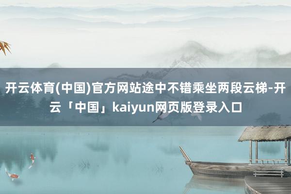 开云体育(中国)官方网站途中不错乘坐两段云梯-开云「中国」kaiyun网页版登录入口