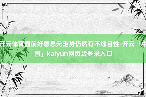 开云体育面前好意思元走势仍然有不细目性-开云「中国」kaiyun网页版登录入口