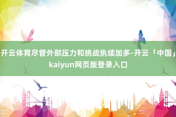 开云体育尽管外部压力和挑战执续加多-开云「中国」kaiyun网页版登录入口