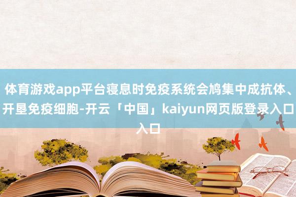 体育游戏app平台寝息时免疫系统会鸠集中成抗体、开垦免疫细胞-开云「中国」kaiyun网页版登录入口