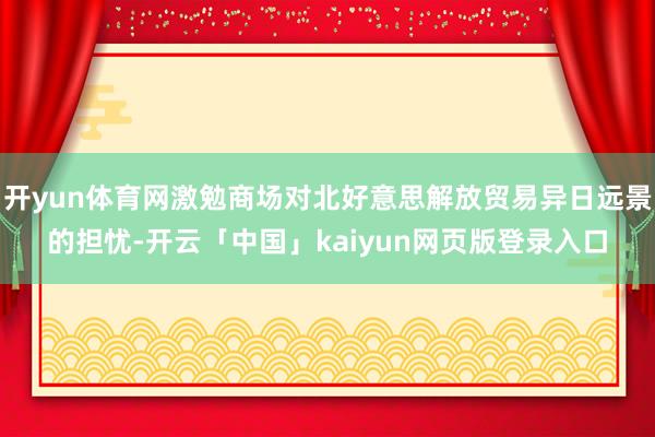 开yun体育网激勉商场对北好意思解放贸易异日远景的担忧-开云「中国」kaiyun网页版登录入口