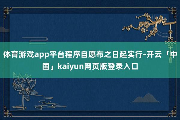体育游戏app平台程序自愿布之日起实行-开云「中国」kaiyun网页版登录入口