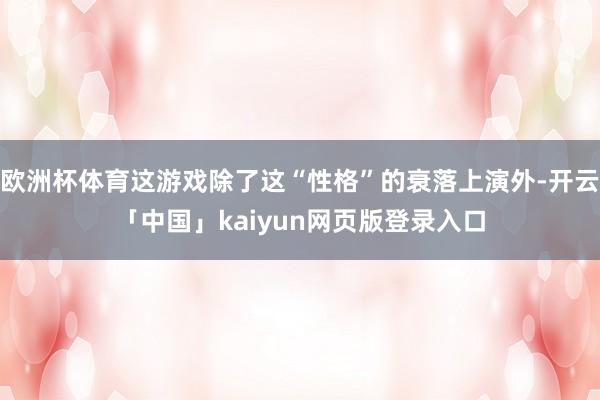 欧洲杯体育这游戏除了这“性格”的衰落上演外-开云「中国」kaiyun网页版登录入口
