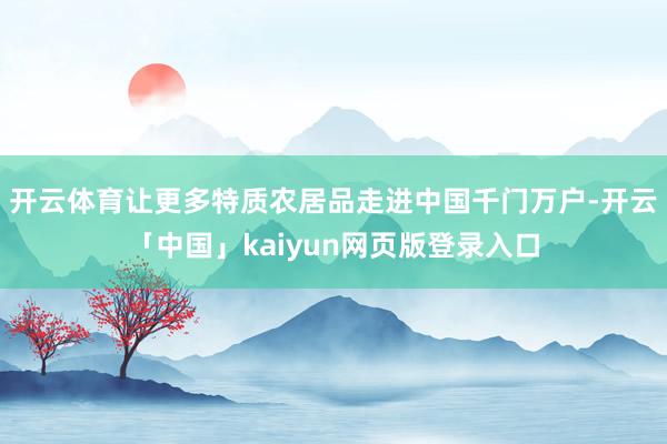 开云体育让更多特质农居品走进中国千门万户-开云「中国」kaiyun网页版登录入口