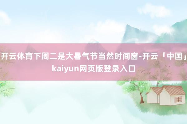 开云体育下周二是大暑气节当然时间窗-开云「中国」kaiyun网页版登录入口