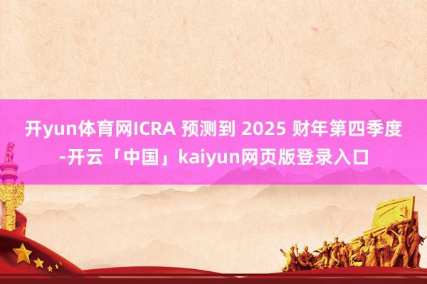 开yun体育网ICRA 预测到 2025 财年第四季度-开云「中国」kaiyun网页版登录入口