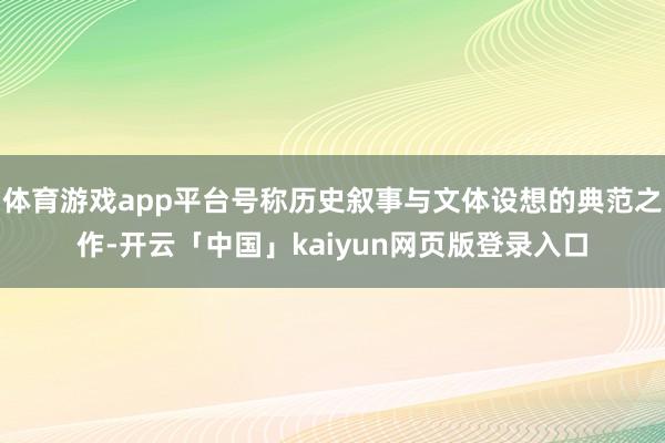 体育游戏app平台号称历史叙事与文体设想的典范之作-开云「中国」kaiyun网页版登录入口