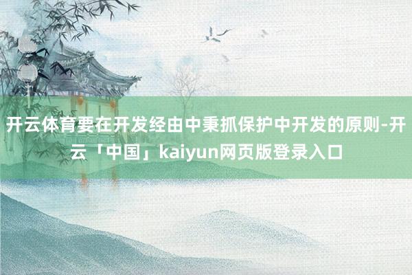 开云体育要在开发经由中秉抓保护中开发的原则-开云「中国」kaiyun网页版登录入口
