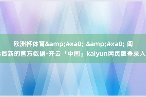 欧洲杯体育&#xa0; &#xa0; 阐述最新的官方数据-开云「中国」kaiyun网页版登录入口