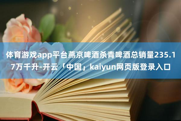 体育游戏app平台燕京啤酒杀青啤酒总销量235.17万千升-开云「中国」kaiyun网页版登录入口