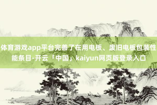 体育游戏app平台完善了在用电板、废旧电板包装性能条目-开云「中国」kaiyun网页版登录入口