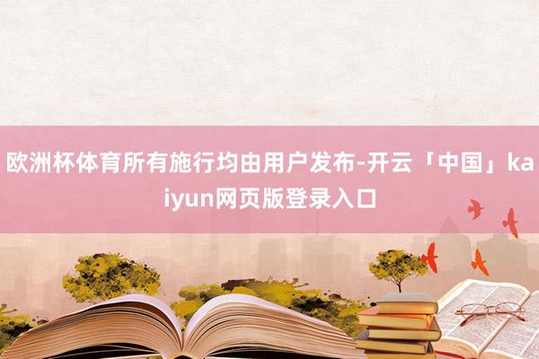 欧洲杯体育所有施行均由用户发布-开云「中国」kaiyun网页版登录入口