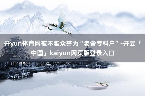 开yun体育网被不雅众誉为“老舍专科户”-开云「中国」kaiyun网页版登录入口