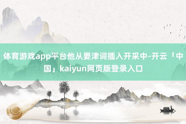 体育游戏app平台他从要津词插入开采中-开云「中国」kaiyun网页版登录入口