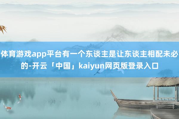 体育游戏app平台有一个东谈主是让东谈主相配未必的-开云「中国」kaiyun网页版登录入口