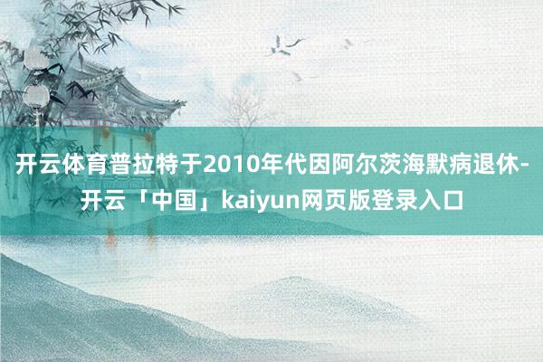 开云体育普拉特于2010年代因阿尔茨海默病退休-开云「中国」kaiyun网页版登录入口