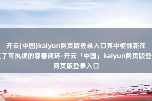 开云(中国)kaiyun网页版登录入口其中枢翻新在于修复了可执续的慈善闭环-开云「中国」kaiyun网页版登录入口