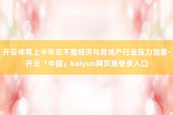 开云体育上半年宏不雅经济与房地产行业压力加重-开云「中国」kaiyun网页版登录入口