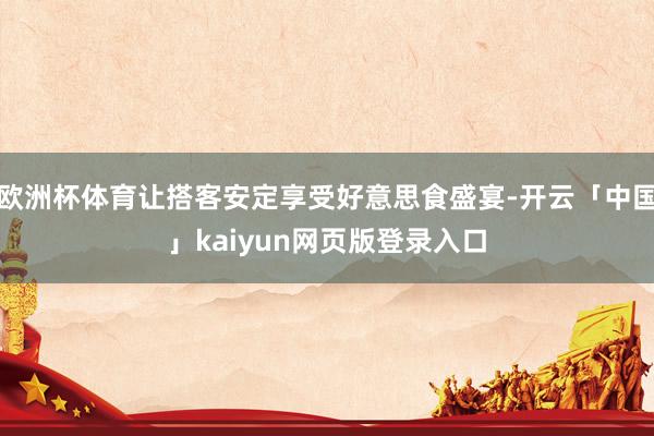 欧洲杯体育让搭客安定享受好意思食盛宴-开云「中国」kaiyun网页版登录入口