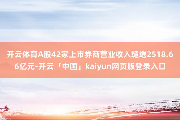 开云体育A股42家上市券商营业收入缱绻2518.66亿元-开云「中国」kaiyun网页版登录入口