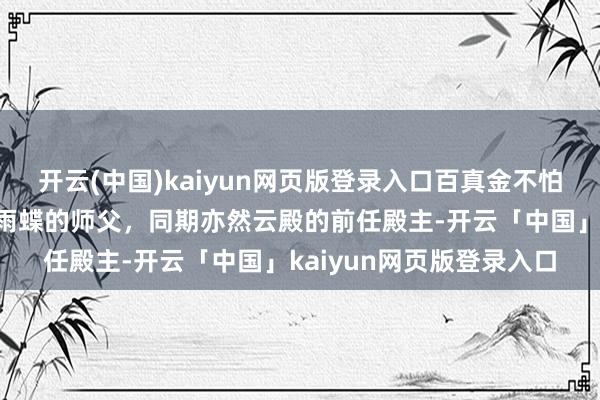 开云(中国)kaiyun网页版登录入口百真金不怕火成神玉婆婆！她是宁雨蝶的师父，同期亦然云殿的前任殿主-开云「中国」kaiyun网页版登录入口
