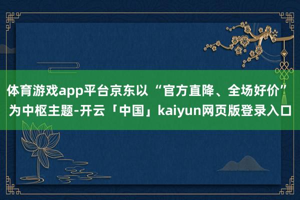 体育游戏app平台京东以 “官方直降、全场好价” 为中枢主题-开云「中国」kaiyun网页版登录入口