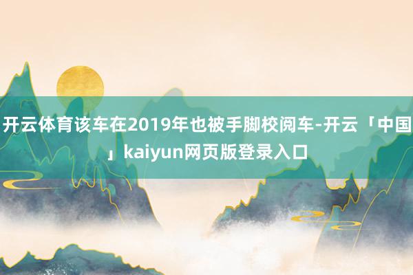开云体育该车在2019年也被手脚校阅车-开云「中国」kaiyun网页版登录入口