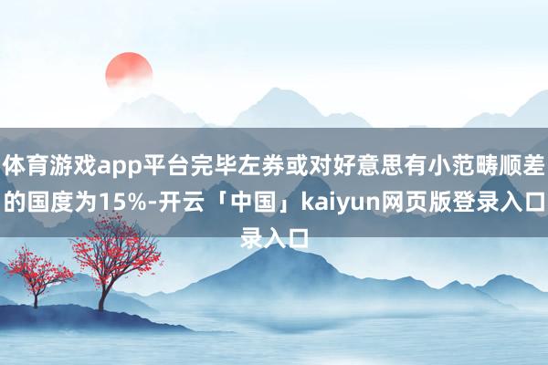 体育游戏app平台完毕左券或对好意思有小范畴顺差的国度为15%-开云「中国」kaiyun网页版登录入口