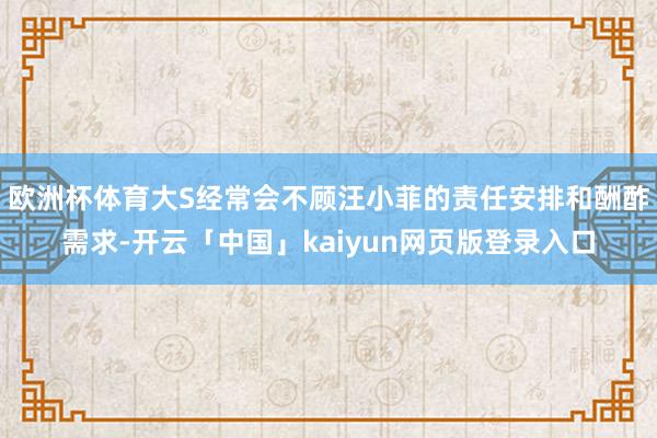 欧洲杯体育大S经常会不顾汪小菲的责任安排和酬酢需求-开云「中国」kaiyun网页版登录入口