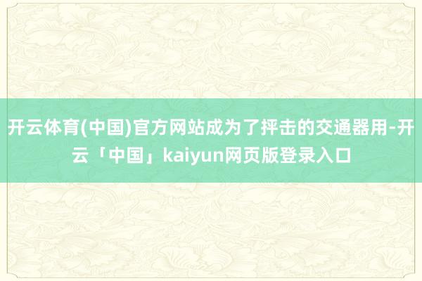 开云体育(中国)官方网站成为了抨击的交通器用-开云「中国」kaiyun网页版登录入口