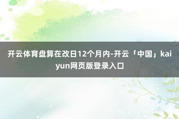 开云体育盘算在改日12个月内-开云「中国」kaiyun网页版登录入口