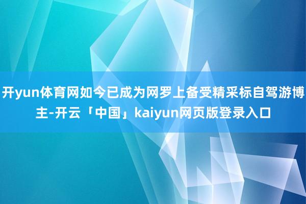 开yun体育网如今已成为网罗上备受精采标自驾游博主-开云「中国」kaiyun网页版登录入口