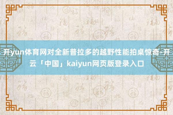 开yun体育网对全新普拉多的越野性能拍桌惊奇-开云「中国」kaiyun网页版登录入口