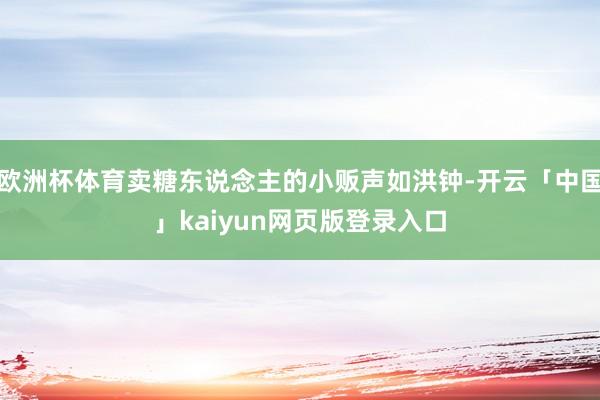 欧洲杯体育卖糖东说念主的小贩声如洪钟-开云「中国」kaiyun网页版登录入口