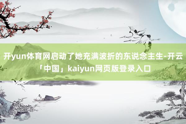 开yun体育网启动了她充满波折的东说念主生-开云「中国」kaiyun网页版登录入口