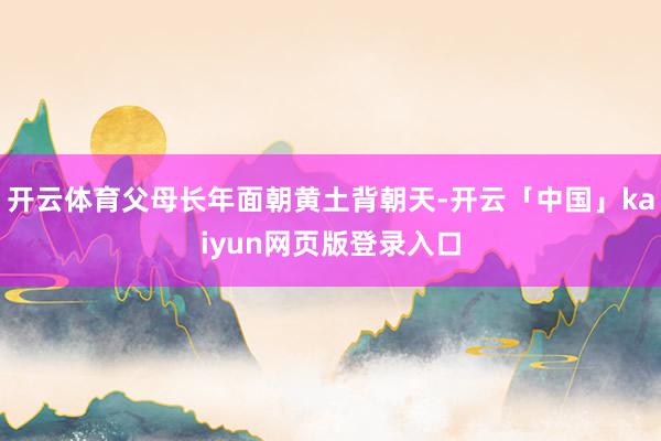 开云体育父母长年面朝黄土背朝天-开云「中国」kaiyun网页版登录入口