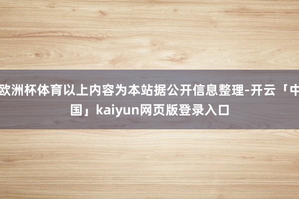 欧洲杯体育以上内容为本站据公开信息整理-开云「中国」kaiyun网页版登录入口