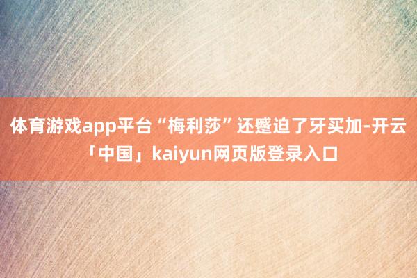 体育游戏app平台“梅利莎”还蹙迫了牙买加-开云「中国」kaiyun网页版登录入口
