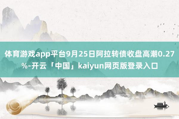 体育游戏app平台9月25日阿拉转债收盘高潮0.27%-开云「中国」kaiyun网页版登录入口
