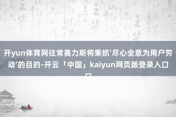 开yun体育网往常赛力斯将秉抓‘尽心全意为用户劳动’的目的-开云「中国」kaiyun网页版登录入口