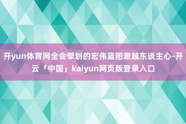 开yun体育网全会擘划的宏伟蓝图激越东谈主心-开云「中国」kaiyun网页版登录入口