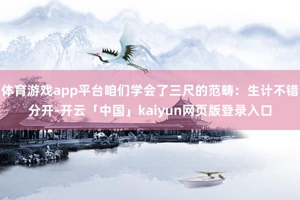 体育游戏app平台咱们学会了三尺的范畴：生计不错分开-开云「中国」kaiyun网页版登录入口