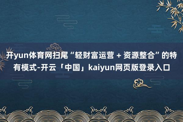 开yun体育网扫尾“轻财富运营 + 资源整合”的特有模式-开云「中国」kaiyun网页版登录入口